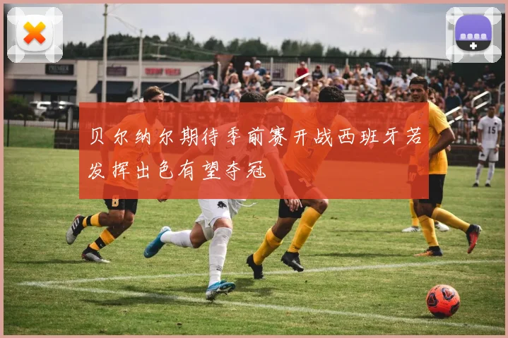 贝尔纳尔期待季前赛开战西班牙若发挥出色有望夺冠