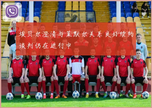 埃贝尔澄清与莱默尔关系良好续约谈判仍在进行中