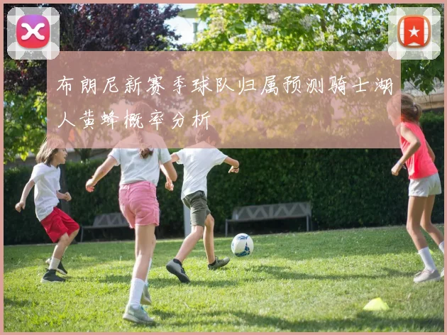 布朗尼新赛季球队归属预测骑士湖人黄蜂概率分析
