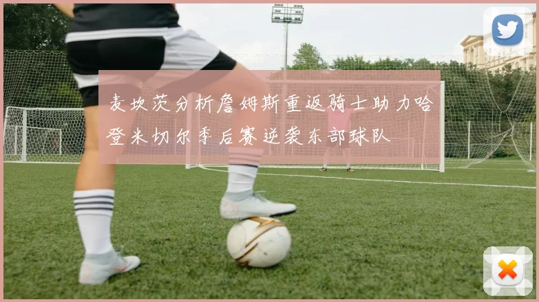麦坎茨分析詹姆斯重返骑士助力哈登米切尔季后赛逆袭东部球队