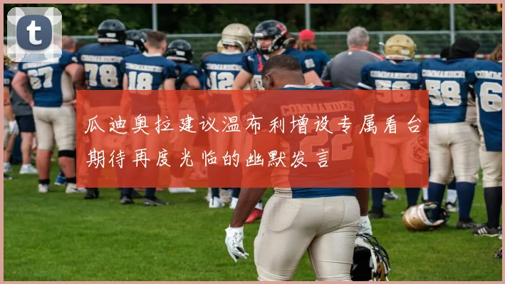瓜迪奥拉建议温布利增设专属看台期待再度光临的幽默发言