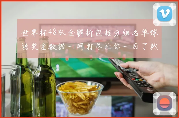 世界杯48队全解析包括分组名单球场奖金数据一网打尽让你一目了然