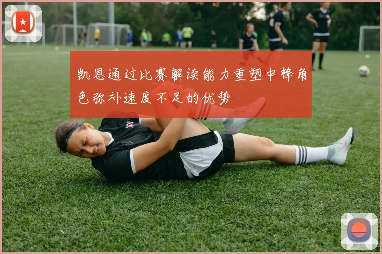 凯恩通过比赛解读能力重塑中锋角色弥补速度不足的优势