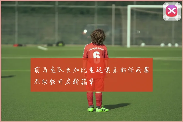 前马竞队长加比重返俱乐部任西蒙尼助教开启新篇章