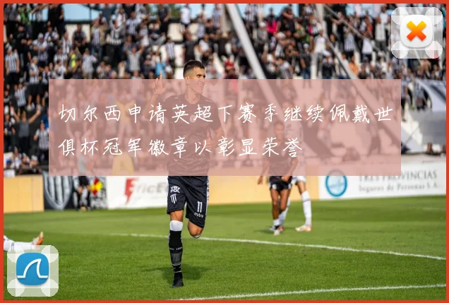 切尔西申请英超下赛季继续佩戴世俱杯冠军徽章以彰显荣誉