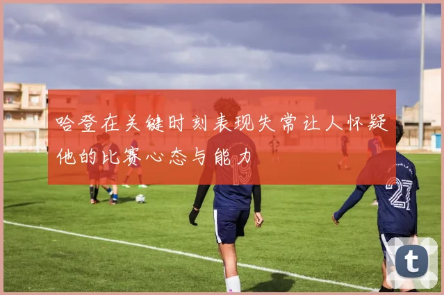哈登在关键时刻表现失常让人怀疑他的比赛心态与能力