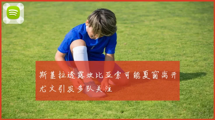 斯基拉透露坎比亚索可能夏窗离开尤文引发多队关注