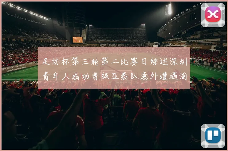 足协杯第三轮第二比赛日综述深圳青年人成功晋级亚泰队意外遭遇淘汰