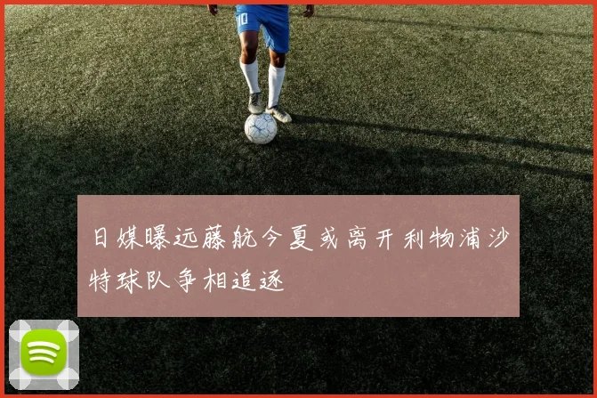日媒曝远藤航今夏或离开利物浦沙特球队争相追逐