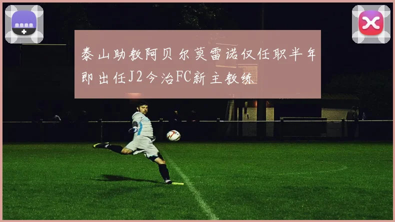 泰山助教阿贝尔莫雷诺仅任职半年即出任J2今治FC新主教练