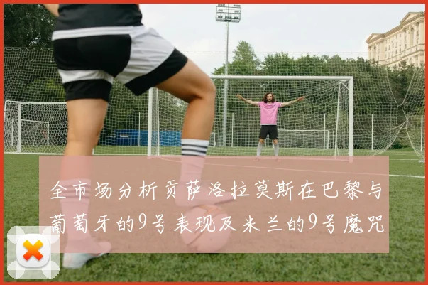 全市场分析贡萨洛拉莫斯在巴黎与葡萄牙的9号表现及米兰的9号魔咒影响