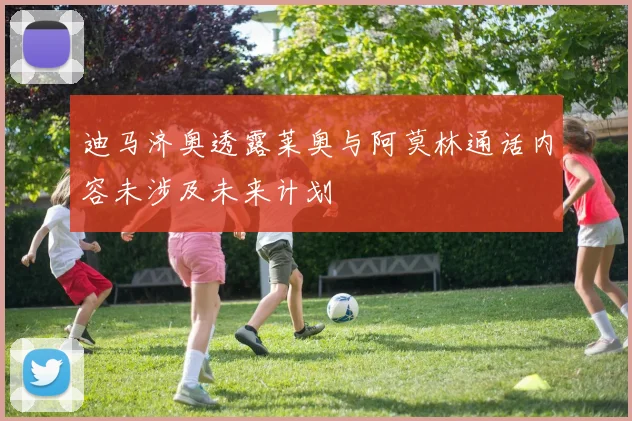 迪马济奥透露莱奥与阿莫林通话内容未涉及未来计划