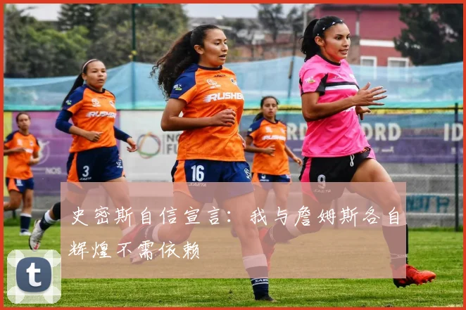 史密斯自信宣言：我与詹姆斯各自辉煌不需依赖