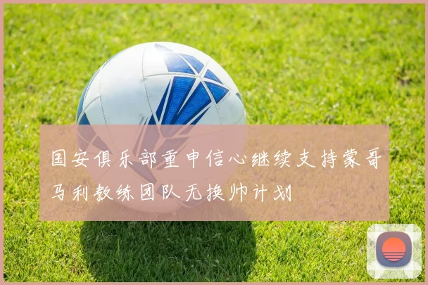 国安俱乐部重申信心继续支持蒙哥马利教练团队无换帅计划